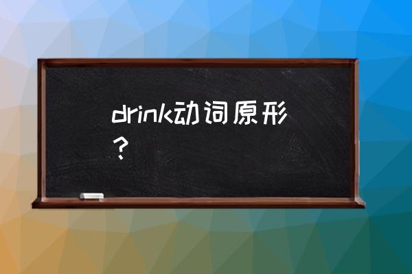 drink的过去形式 drink动词原形？