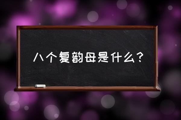 8个复韵母有哪些字母 八个复韵母是什么？