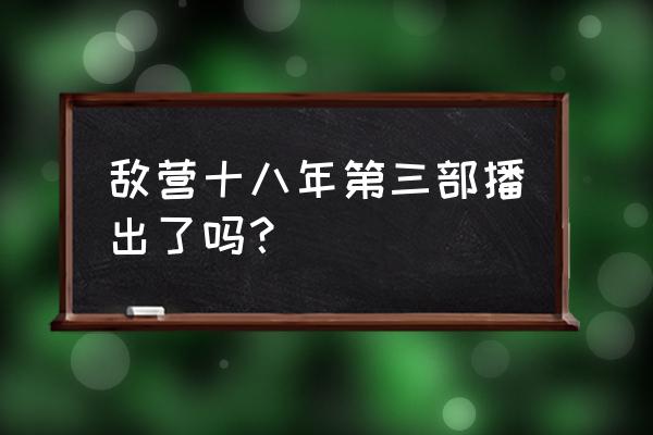 敌营十八年3部在哪看 敌营十八年第三部播出了吗？