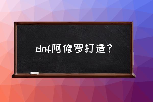 阿修罗装备打造 dnf阿修罗打造？