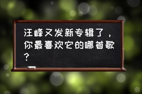 汪峰新歌名字 汪峰又发新专辑了，你最喜欢它的哪首歌？