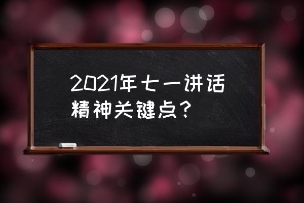 2021年七一讲话心得体会 2021年七一讲话精神关键点？