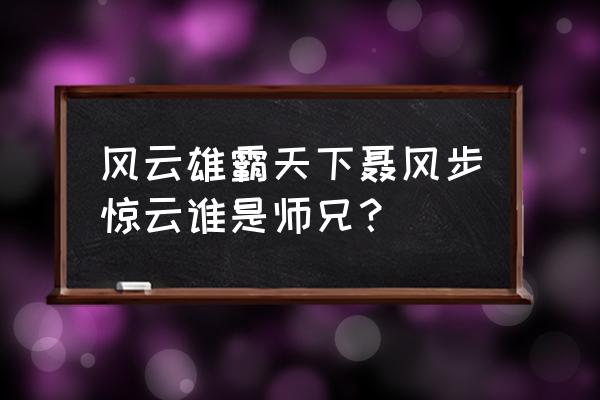 聂风步惊云还有一个是谁 风云雄霸天下聂风步惊云谁是师兄？