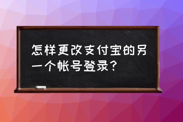 支付宝怎么登录其他账号 怎样更改支付宝的另一个帐号登录？