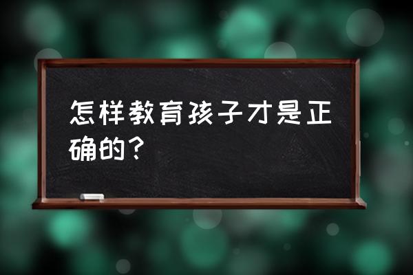 教育孩子的正确方法 怎样教育孩子才是正确的？