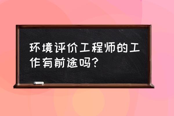 注册环评工程师值得考吗 环境评价工程师的工作有前途吗？