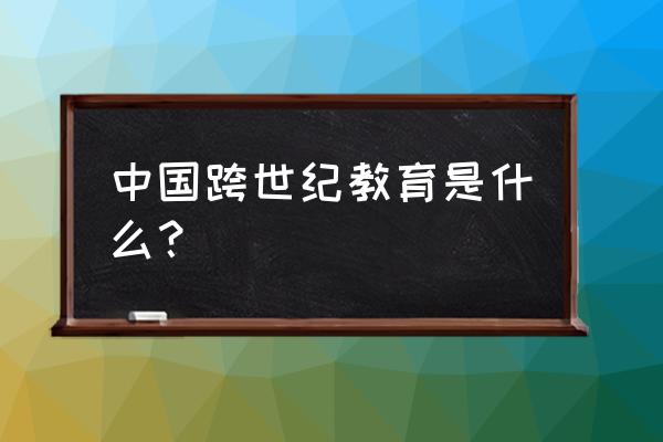 跨世纪教育公众号 中国跨世纪教育是什么？