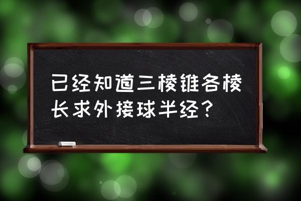 三棱锥的外接球定义 已经知道三棱锥各棱长求外接球半经？