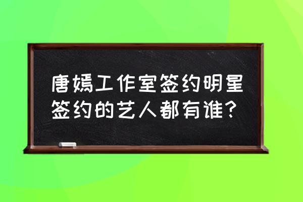 唐嫣工作室艺人 唐嫣工作室签约明星签约的艺人都有谁？