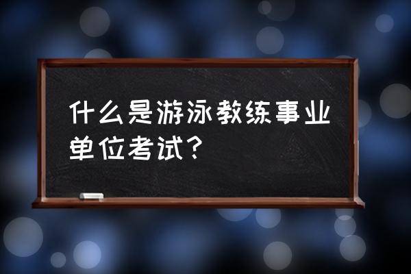 游泳教练证考试内容 什么是游泳教练事业单位考试？