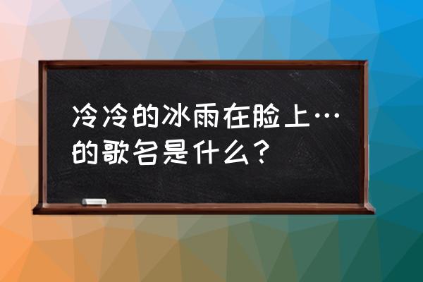 冷冷的冰雨在我脸上 冷冷的冰雨在脸上…的歌名是什么？