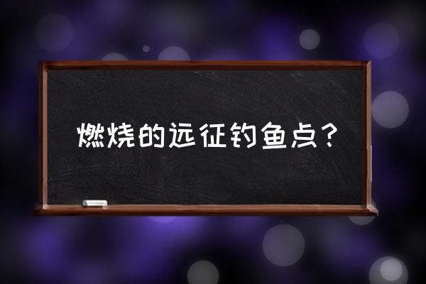 新鲜的大鱼在哪钓 燃烧的远征钓鱼点？