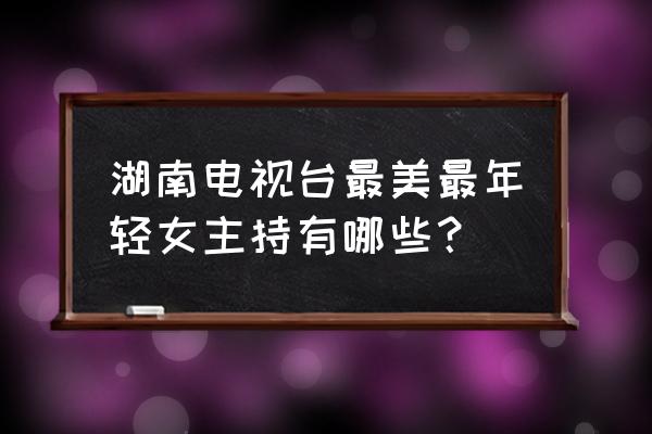 湖南卫视年轻女主持人 湖南电视台最美最年轻女主持有哪些？