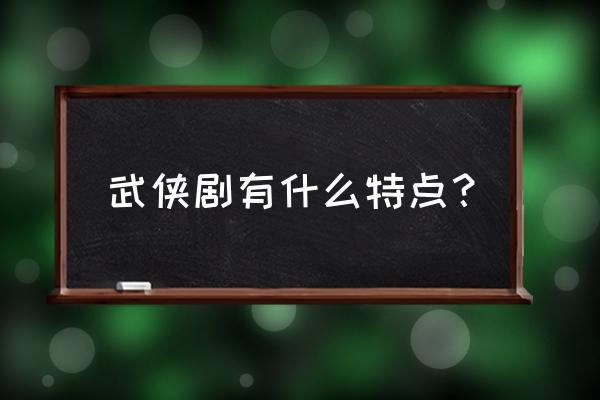 香港武侠片的特点 武侠剧有什么特点？