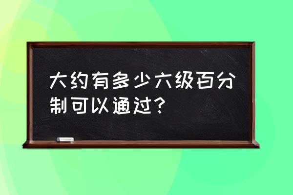 六级百分制多少分能过 大约有多少六级百分制可以通过？