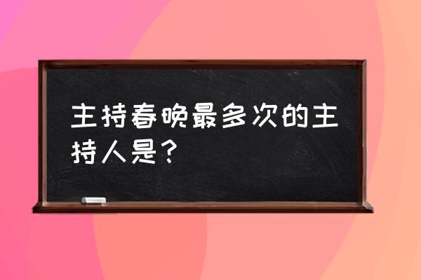 历届春节晚会主持人 主持春晚最多次的主持人是？