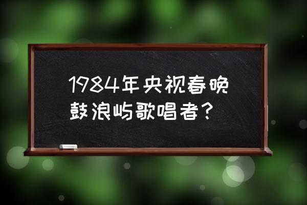 鼓浪屿之波歌原唱 1984年央视春晚鼓浪屿歌唱者？