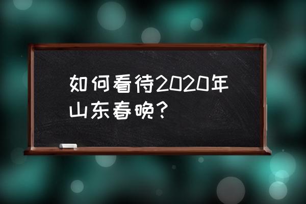 山东少儿春晚2020 如何看待2020年山东春晚？