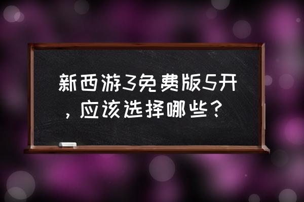 大话西游3免费版手游 新西游3免费版5开，应该选择哪些？