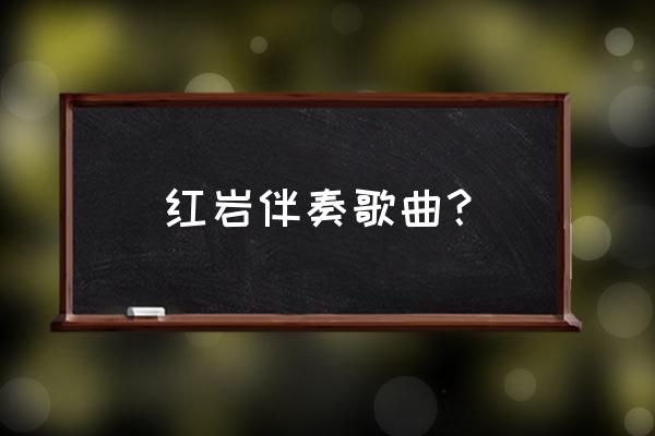 红梅赞d调伴奏 红岩伴奏歌曲？