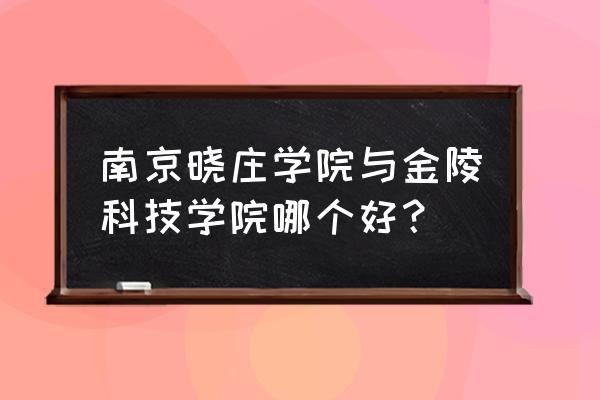 南京晓庄和金陵哪个好 南京晓庄学院与金陵科技学院哪个好？