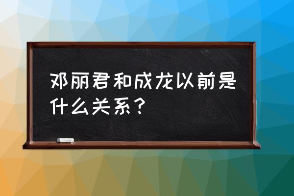 邓丽君怎么会和成龙在一起 邓丽君和成龙以前是什么关系？