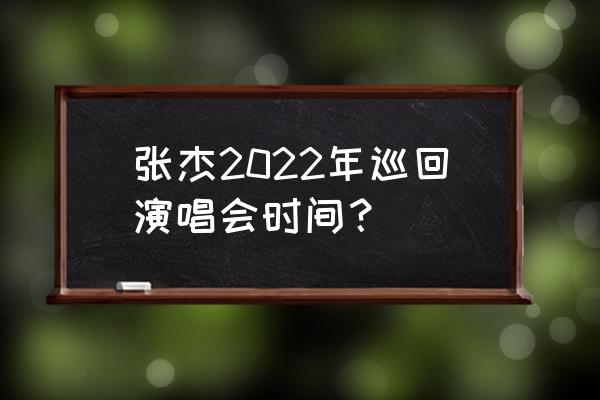 张杰最近演唱会 张杰2022年巡回演唱会时间？