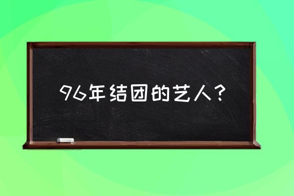 快乐恰恰恰大垸 96年结团的艺人？