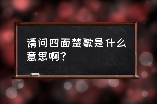 四面楚歌的意思解释 请问四面楚歌是什么意思啊？