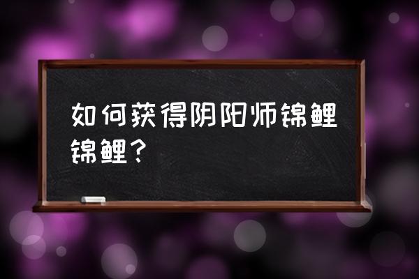 阴阳师御灵副本怎么进 如何获得阴阳师锦鲤锦鲤？