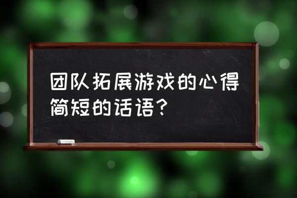 户外拓展的心得体会怎么写 团队拓展游戏的心得简短的话语？