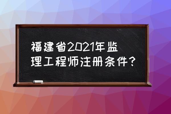 福建建设注册 福建省2021年监理工程师注册条件？