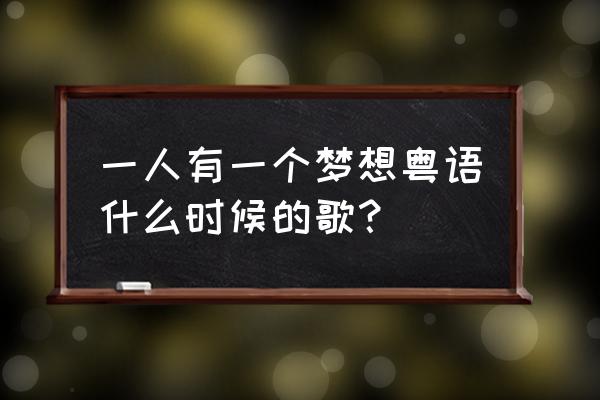 一人有一个梦想表达什么 一人有一个梦想粤语什么时候的歌？