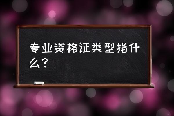 专业资格证书是什么证件 专业资格证类型指什么？