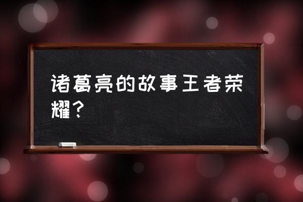 诸葛亮王者荣耀 诸葛亮的故事王者荣耀？