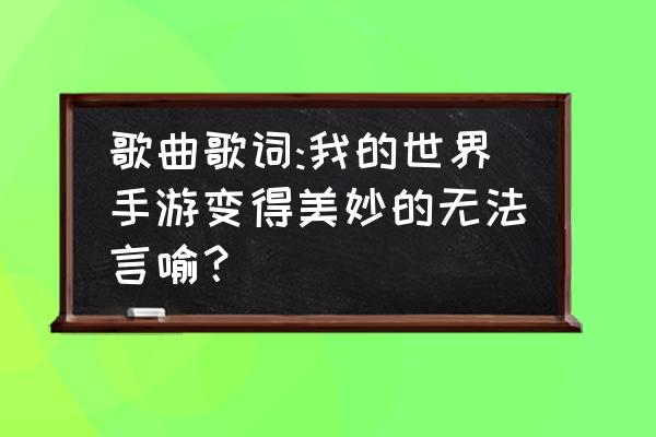 我的世界变的奇妙的 歌曲歌词:我的世界手游变得美妙的无法言喻？