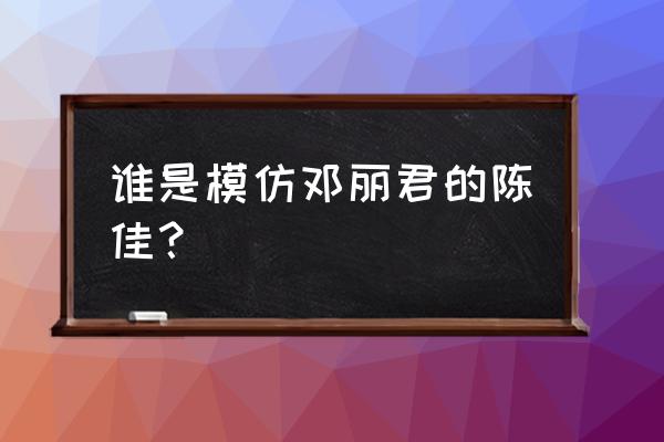 反串模仿邓丽君 谁是模仿邓丽君的陈佳？