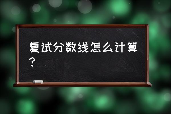 研究生复试线怎么划的 复试分数线怎么计算？