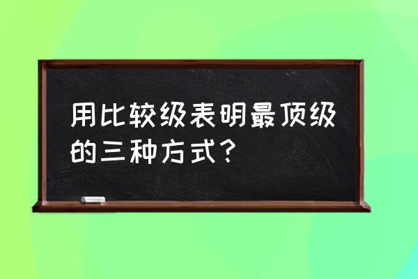 比较级表示最高级用法 用比较级表明最顶级的三种方式？