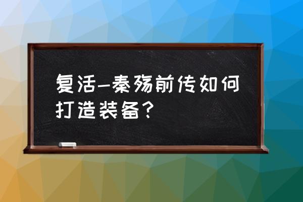 秦殇前传打造 复活-秦殇前传如何打造装备？