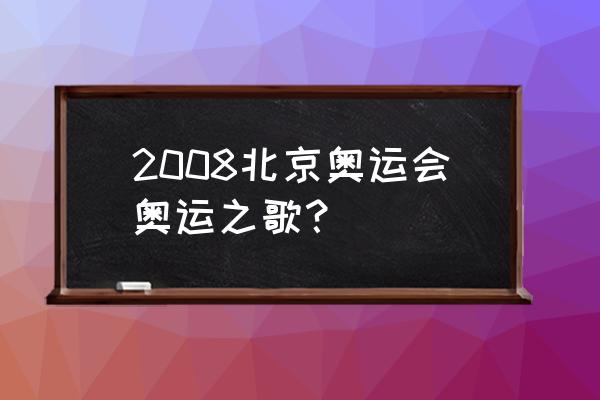 北京奥运会会歌 2008北京奥运会奥运之歌？