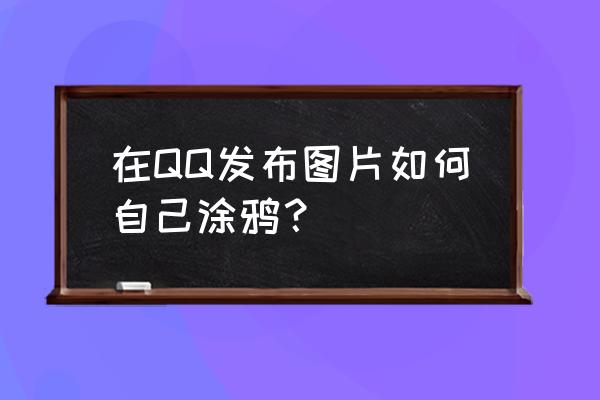 qq动态涂鸦在哪里 在QQ发布图片如何自己涂鸦？