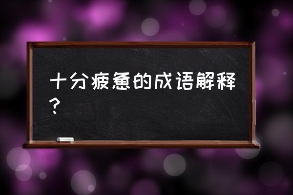 疲惫不堪的解释 十分疲惫的成语解释？