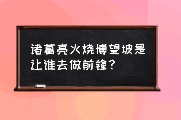 诸葛亮火烧博望坡 诸葛亮火烧博望坡是让谁去做前锋？