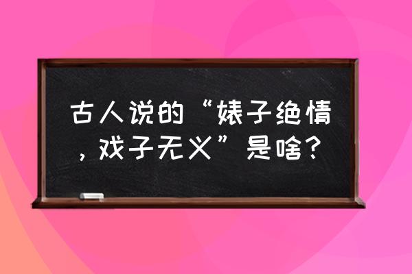 戏子无义是什么意思啊 古人说的“婊子绝情，戏子无义”是啥？