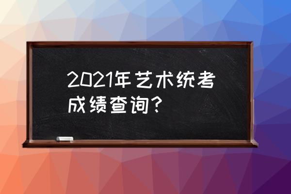 艺考成绩查询 2021年艺术统考成绩查询？