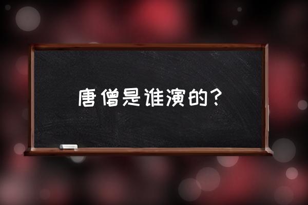 唐僧的扮演者都有谁 唐僧是谁演的？