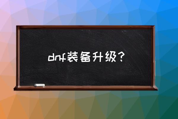 dnf装备怎么升级 dnf装备升级？