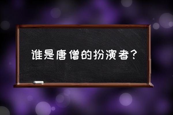 西游记唐僧的扮演者有几位 谁是唐僧的扮演者？