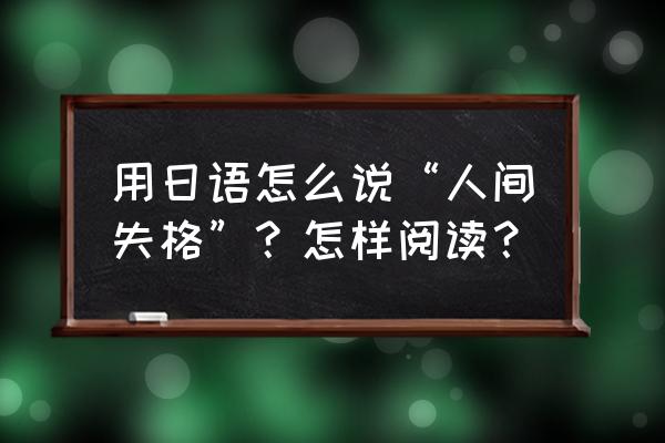 人间废业日文 用日语怎么说“人间失格”？怎样阅读？